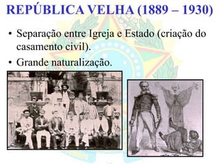 BRASIL REPÚBLICA (1889 – )REPÚBLICA VELHA (1889 – 1930)
• Separação entre Igreja e Estado (criação do
casamento civil).
• Grande naturalização.
 