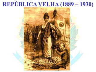BRASIL REPÚBLICA (1889 – )REPÚBLICA VELHA (1889 – 1930)
 