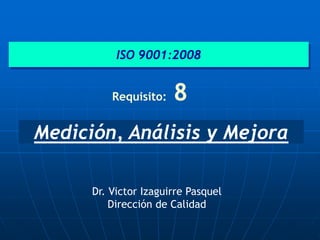 Medición, Análisis y Mejora
ISO 9001:2008
Requisito: 8
Dr. Victor Izaguirre Pasquel
Dirección de Calidad
 