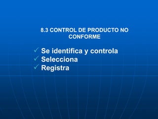 8.3 CONTROL DE PRODUCTO NO
CONFORME
 Se identifica y controla
 Selecciona
 Registra
 