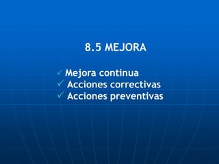 8.5 MEJORA
 Mejora continua
 Acciones correctivas
 Acciones preventivas
 