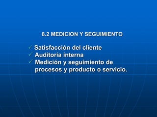 8.2 MEDICION Y SEGUIMIENTO
 Satisfacción del cliente
 Auditoria interna
 Medición y seguimiento de
procesos y producto o servicio.
 