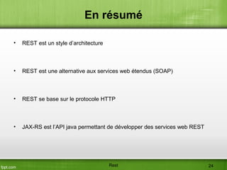 En résumé
• REST est un style d’architecture
• REST est une alternative aux services web étendus (SOAP)
• REST se base sur le protocole HTTP
• JAX-RS est l’API java permettant de développer des services web REST
Rest 24
 