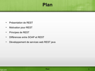 Plan
• Présentation de REST
• Motivation pour REST
• Principes de REST
• Différences entre SOAP et REST
• Développement de services web REST java
Rest 3
 