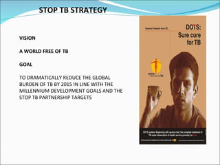 STOP TB STRATEGY VISION A WORLD FREE OF TB GOAL TO DRAMATICALLY REDUCE THE GLOBAL BURDEN OF TB BY 2015 IN LINE WITH THE MILLENNIUM DEVELOPMENT GOALS AND THE STOP TB PARTNERSHIP TARGETS 