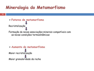 11
Mineralogia do Metamorfismo
Fatores de metamorfismo
Recristalização
Formação de novas associações minerais compatíveis com
as novas condições termodinâmicas
Aumento do metamorfismo
Maior recristalização
Maior granularidade da rocha
 