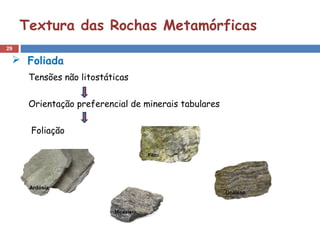 29
Textura das Rochas Metamórficas
 Foliada
Tensões não litostáticas
Orientação preferencial de minerais tabulares
Foliação
 