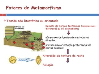 Resulta de forças tectónicas (compressivas,
distensivas ou de cisalhamento)
não se exerce igualmente em todas as
direções
provoca uma orientação preferencial de
certos minerais
Alteração da textura da rocha
Foliação
7
Fatores de Metamorfismo
 Tensão não litostática ou orientada
 