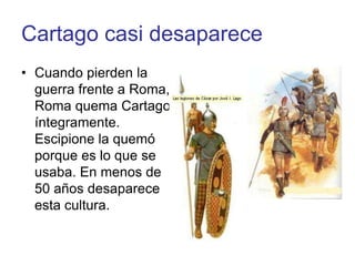 Cartago casi desapareceCuando pierden la guerra frente a Roma, Roma quema Cartago íntegramente. Escipione la quemó porque es lo que se usaba. En menos de 50 años desaparece esta cultura. 