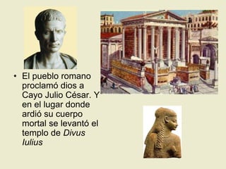 El pueblo romano proclamó dios a Cayo Julio César. Y en el lugar donde ardió su cuerpo mortal se levantó el templo de Divus Iulius