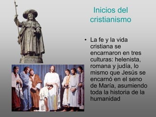 Inicios del cristianismoLa fe y la vida cristiana se encarnaron en tres culturas: helenista, romana y judía, lo mismo que Jesús se encarnó en el seno de María, asumiendo toda la historia de la humanidad