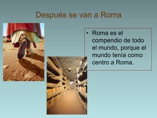 Después se van a RomaRoma es el compendio de todo el mundo, porque el mundo tenía como centro a Roma.