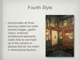 Fourth Style


•   Incorporates all three
    previous styles but adds
    portrait images, garish
    colors, irrational
    architectural elements
    (walls that do not meet
    up in the corners or
    spaces that do not match
    in dimensional illusion)
 