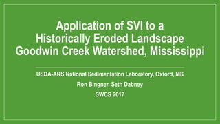 Application of SVI to a
Historically Eroded Landscape
Goodwin Creek Watershed, Mississippi
USDA-ARS National Sedimentation Laboratory, Oxford, MS
Ron Bingner, Seth Dabney
SWCS 2017
 