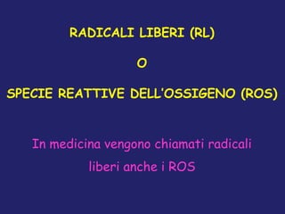 RADICALI LIBERI (RL)
O
SPECIE REATTIVE DELL’OSSIGENO (ROS)
In medicina vengono chiamati radicali
liberi anche i ROS
 