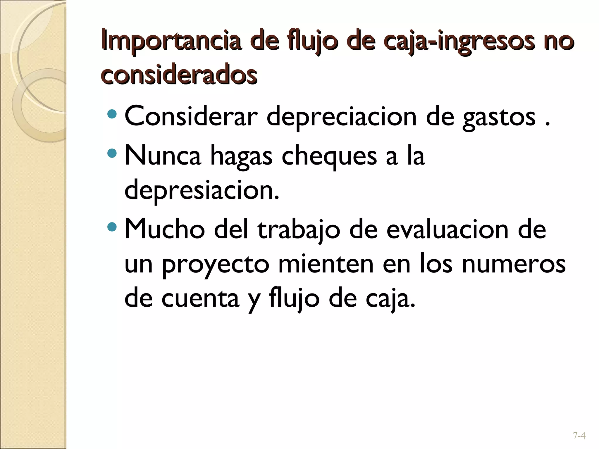 Importancia de flujo de caja-ingresos no considerados Considerar depreciacion de gastos .  Nunca hagas cheques a la depresiacion. Mucho del trabajo de evaluacion de un proyecto mienten en los numeros de cuenta y flujo de caja. 7- 