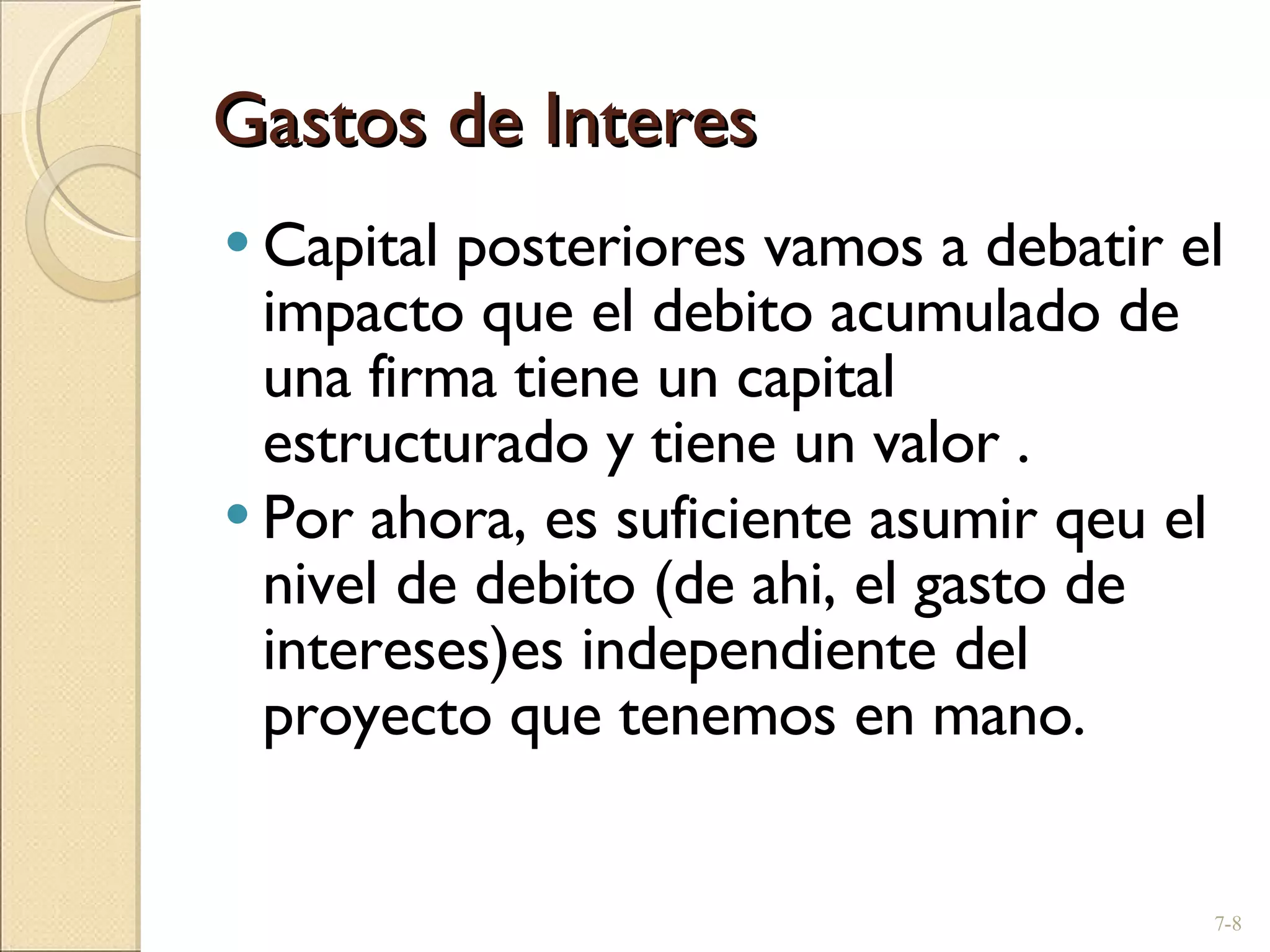 Gastos de Interes Capital posteriores vamos a debatir el impacto que el debito acumulado de una firma tiene un capital estructurado y tiene un valor . Por ahora, es suficiente asumir qeu el nivel de debito (de ahi, el gasto de intereses)es independiente del proyecto que tenemos en mano. 7- 