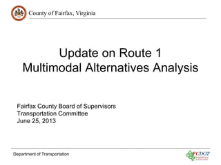 County of Fairfax, Virginia

Update on Route 1
Multimodal Alternatives Analysis
Fairfax County Board of Supervisors
Transportation Committee
June 25, 2013

Department of Transportation

 