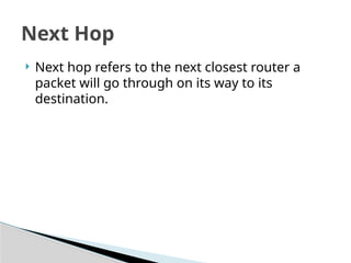 Next Hop
 Next hop refers to the next closest router a
packet will go through on its way to its
destination.
 