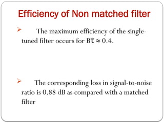 Efficiency of Non matched filter
 The maximum efficiency of the single-
tuned filter occurs for B ≈ 0.4.
τ
 The corresponding loss in signal-to-noise
ratio is 0.88 dB as compared with a matched
filter
 