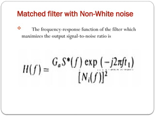 Matched filter with Non-White noise
 The frequency-response function of the filter which
maximizes the output signal-to-noise ratio is
 