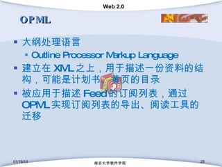 OPML 大纲处理语言 Outline Processor Markup Language 建立在 XML 之上，用于描述一份资料的结构，可能是计划书、黄页的目录 被应用于描述 Feed 的订阅列表，通过 OPML 实现订阅列表的导出、阅读工具的迁移 01/19/10 南京大学软件学院 
