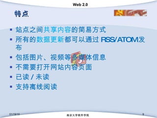 特点 站点之间 共享内容 的简易方式 所有的 数据更新 都可以通过 RSS/ATOM 发布 包括图片、视频等多媒体信息 不需要打开网站内容页面 已读 / 未读 支持离线阅读 01/19/10 南京大学软件学院 
