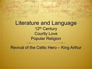 Literature and Language
            12th Century
            Courtly Love
           Popular Religion

Revival of the Celtic Hero – King Arthur
 