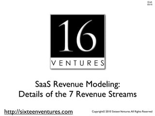 Draft
                                                                             03/10




         SaaS Revenue Modeling:
     Details of the 7 Revenue Streams
http://sixteenventures.com   Copyright© 2010 Sixteen Ventures. All Rights Reserved
 