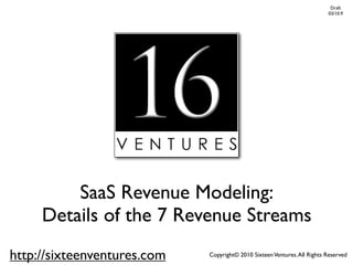 Draft
                                                                          03/10.9




         SaaS Revenue Modeling:
     Details of the 7 Revenue Streams
http://sixteenventures.com   Copyright© 2010 Sixteen Ventures. All Rights Reserved
 