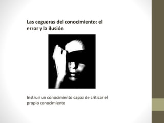 Las cegueras del conocimiento: el
error y la ilusión
Instruir un conocimiento capaz de criticar el
propio conocimiento
 