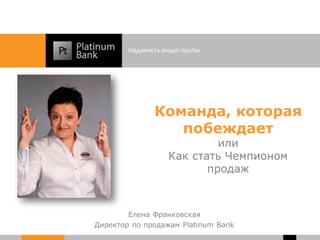 Команда, которая
                 побеждает
                           или
                  Как стать Чемпионом
                         продаж



        Елена Франковская
Директор по продажам Platinum Bank
 