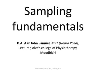 Sampling
fundamentals
D.A. Asir John Samuel, MPT (Neuro Paed),
 Lecturer, Alva’s college of Physiotherapy,
                 Moodbidri



            Dr.Asir John Samuel (PT), Lecturer, ACP
 