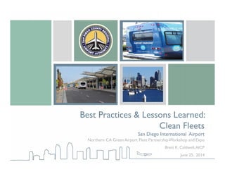 Best Practices & Lessons Learned:
Clean Fleets
San Diego International Airport
Northern CA Green Airport Fleet PartnershipWorkshop and Expo
Brett K. Caldwell,AICP
June 25, 2014
 