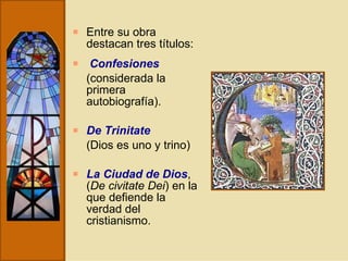 Entre su obra destacan tres títulos: Confesiones   (considerada la primera autobiografía). De Trinitate (Dios es uno y trino) La Ciudad de Dios , ( De civitate Dei ) en la que defiende la verdad del cristianismo.  