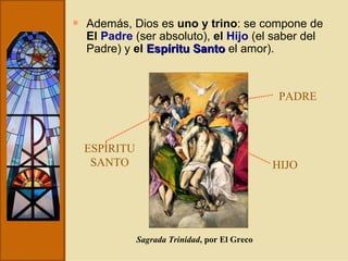 Además, Dios es  uno y trino : se compone de  El  Padre  (ser absoluto),  el  Hijo   (el saber del Padre) y  el  Espíritu Santo   el amor).  Sagrada Trinidad , por El Greco PADRE HIJO ESPÍRITU SANTO 