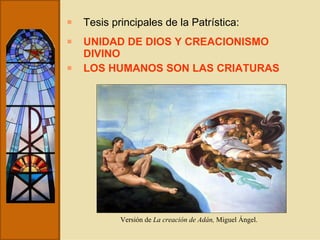 Tesis principales de la Patrística: UNIDAD DE DIOS Y CREACIONISMO DIVINO LOS HUMANOS SON LAS CRIATURAS Versión de  La creación de Adán,  Miguel Ángel. 
