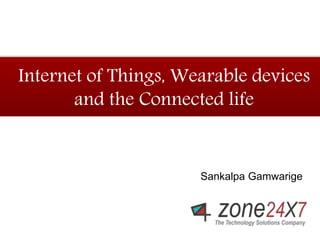 Internet of Things, Wearable devices 
and the Connected life 
Sankalpa Gamwarige 
 