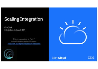 Scaling Integration
KimClark
IntegrationArchitect,IBM
This presentation is Part 7
in the following webcast series
http://ibm.biz/agile-integration-webcasts
 