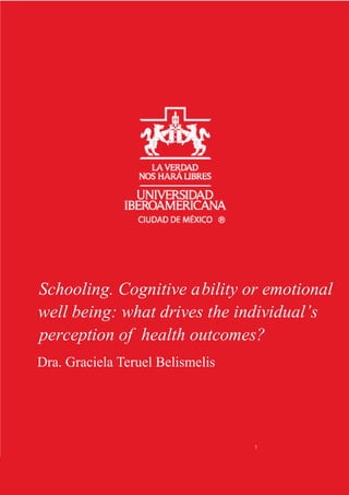 Schooling. Cognitive ability or emotional
well being: what drives the individual’s
perception of health outcomes?
Dra. Graciela Teruel Belismelis




                                  1
 