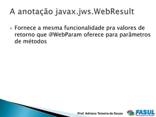    Fornece a mesma funcionalidade pra valores de
    retorno que @WebParam oferece para parâmetros
    de métodos




                        Prof. Adriano Teixeira de Souza
 