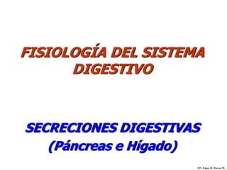 FISIOLOGÍA DEL SISTEMA
      DIGESTIVO



SECRECIONES DIGESTIVAS
   (Páncreas e Hígado)
                     MV. Edgar H. Murcia M .
 