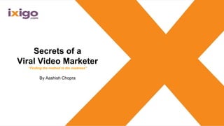 Secrets of a
Viral Video Marketer
“Finding the method to the madness”
By Aashish Chopra
 