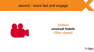 (video)
unusual hotels
(10m views)
second - move fast and engage
 