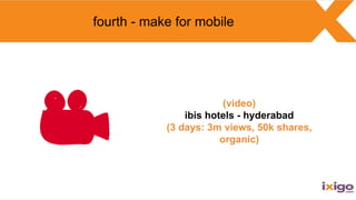 (video)
ibis hotels - hyderabad
(3 days: 3m views, 50k shares,
organic)
fourth - make for mobile
 