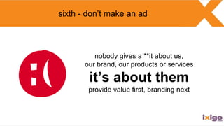 nobody gives a **it about us,
our brand, our products or services
it’s about them
provide value first, branding next
sixth...
