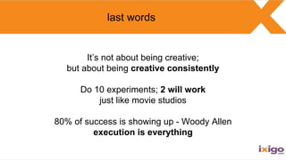 last words
It’s not about being creative;
but about being creative consistently
Do 10 experiments; 2 will work
just like m...