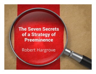 THE 7 SECRETS OF A STRATEGY OF PREEMINENCE, BY ROBERT HARGROVE 1
Robert Hargrove
The Seven Secrets
of a Strategy of
Preeminence
 