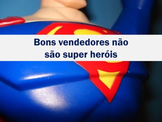 Bons vendedores não
são super heróis
 