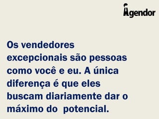 Os vendedores
excepcionais são pessoas
como você e eu. A única
diferença é que eles
buscam diariamente dar o
máximo do potencial.
 